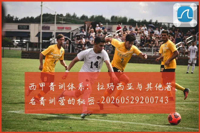 西甲青训体系:拉玛西亚与其他著名青训营的秘密_20260529200743