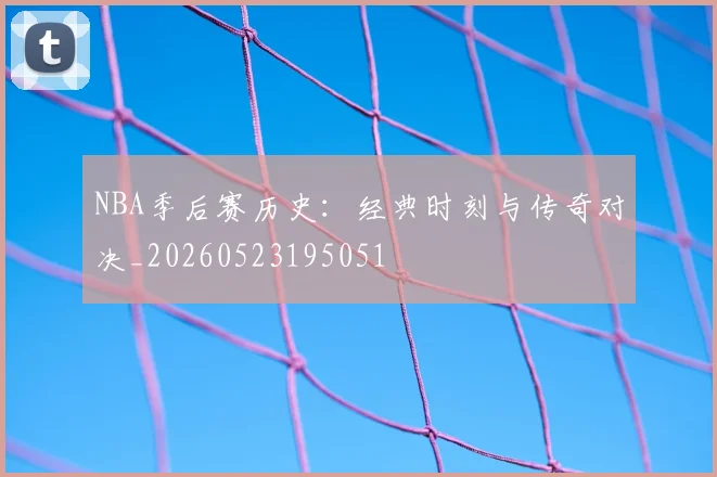 NBA季后赛历史:经典时刻与传奇对决_20260523195051