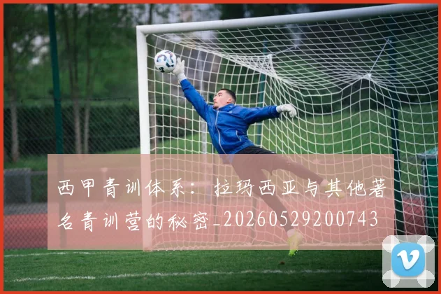 西甲青训体系：拉玛西亚与其他著名青训营的秘密_20260529200743