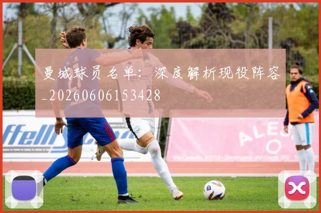 曼城球员名单：深度解析现役阵容_20260606153428