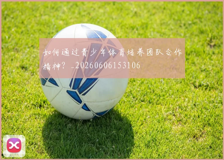 如何通过青少年体育培养团队合作精神？_20260606153106