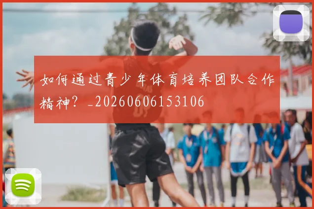 如何通过青少年体育培养团队合作精神?_20260606153106