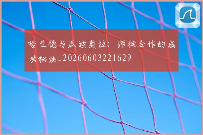 哈兰德与瓜迪奥拉：师徒合作的成功秘诀_20260603221629