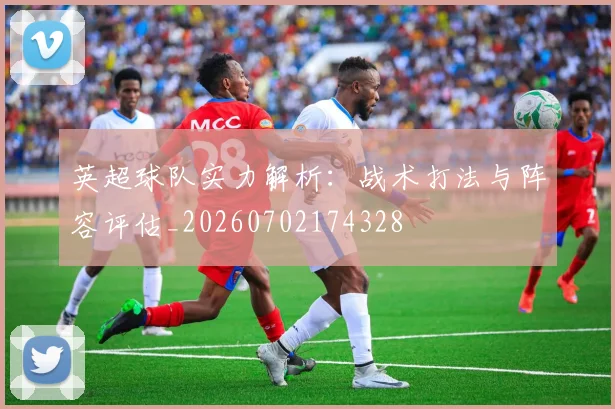 英超球队实力解析:战术打法与阵容评估_20260702174328