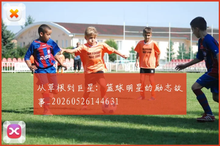 从草根到巨星：篮球明星的励志故事_20260526144631