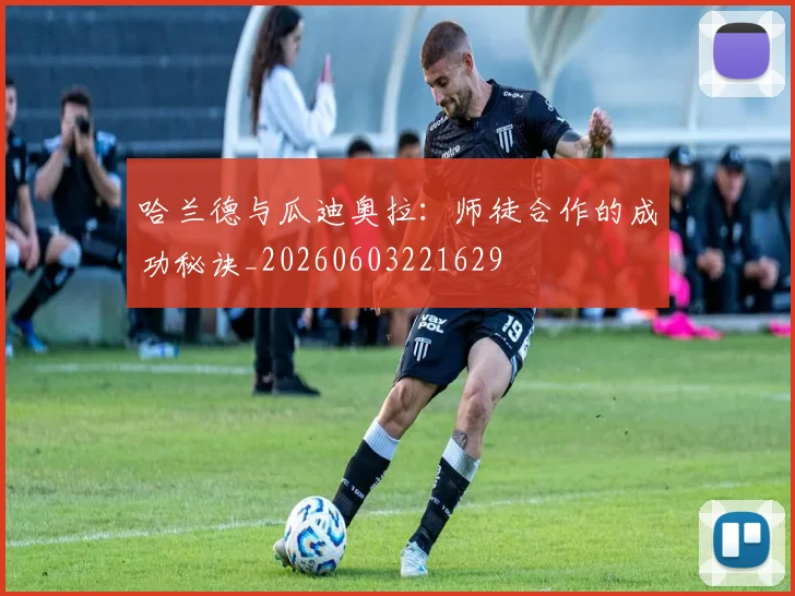 哈兰德与瓜迪奥拉：师徒合作的成功秘诀_20260603221629