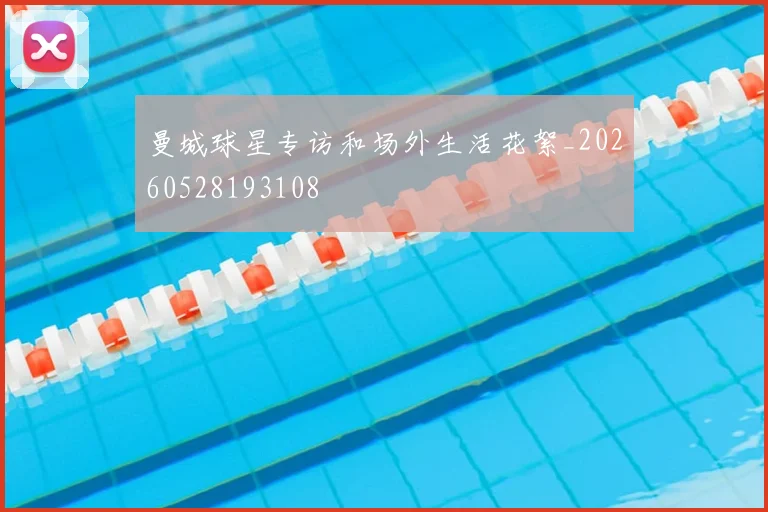 曼城球星专访和场外生活花絮_20260528193108