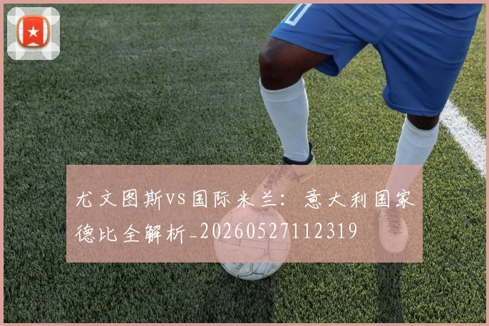 尤文图斯vs国际米兰：意大利国家德比全解析_20260527112319
